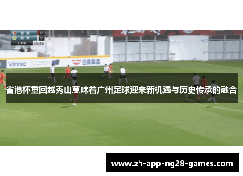省港杯重回越秀山意味着广州足球迎来新机遇与历史传承的融合 省港杯重回越秀山意味着广州足球迎来新机遇与历史传承的融合