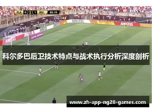 科尔多巴后卫技术特点与战术执行分析深度剖析 科尔多巴后卫技术特点与战术执行分析深度剖析