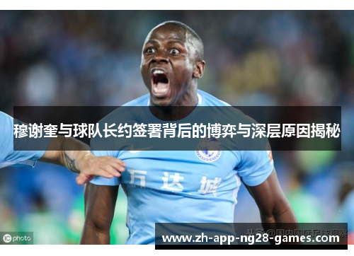 穆谢奎与球队长约签署背后的博弈与深层原因揭秘 穆谢奎与球队长约签署背后的博弈与深层原因揭秘