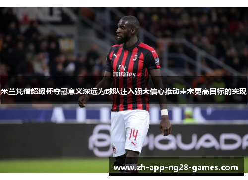 米兰凭借超级杯夺冠意义深远为球队注入强大信心推动未来更高目标的实现 米兰凭借超级杯夺冠意义深远为球队注入强大信心推动未来更高目标的实现