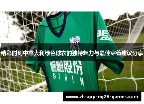 精彩时刻中意大利绿色球衣的独特魅力与最佳穿着建议分享 精彩时刻中意大利绿色球衣的独特魅力与最佳穿着建议分享