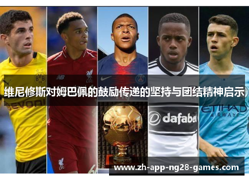 维尼修斯对姆巴佩的鼓励传递的坚持与团结精神启示 维尼修斯对姆巴佩的鼓励传递的坚持与团结精神启示