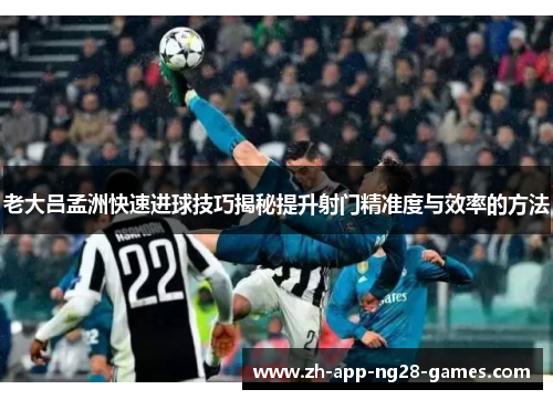 老大吕孟洲快速进球技巧揭秘提升射门精准度与效率的方法 老大吕孟洲快速进球技巧揭秘提升射门精准度与效率的方法