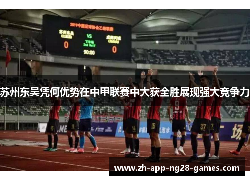 苏州东吴凭何优势在中甲联赛中大获全胜展现强大竞争力 苏州东吴凭何优势在中甲联赛中大获全胜展现强大竞争力