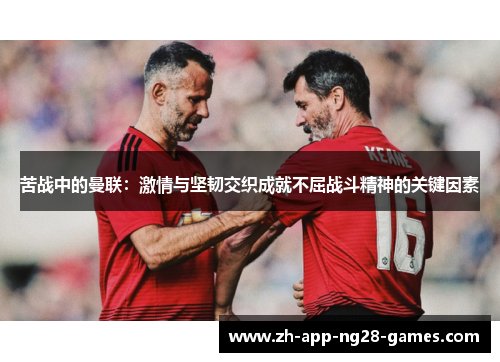 苦战中的曼联:激情与坚韧交织成就不屈战斗精神的关键因素 苦战中的曼联:激情与坚韧交织成就不屈战斗精神的关键因素