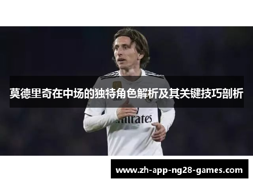 莫德里奇在中场的独特角色解析及其关键技巧剖析 莫德里奇在中场的独特角色解析及其关键技巧剖析