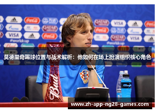 莫德里奇踢球位置与战术解析:他如何在场上扮演组织核心角色 莫德里奇踢球位置与战术解析:他如何在场上扮演组织核心角色