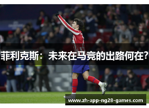 菲利克斯:未来在马竞的出路何在? 菲利克斯:未来在马竞的出路何在?