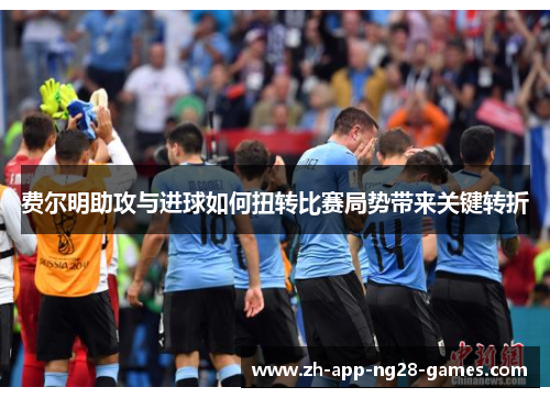 费尔明助攻与进球如何扭转比赛局势带来关键转折 费尔明助攻与进球如何扭转比赛局势带来关键转折
