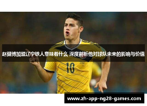 赵健博加盟辽宁铁人意味着什么 深度剖析他对球队未来的影响与价值 赵健博加盟辽宁铁人意味着什么 深度剖析他对球队未来的影响与价值