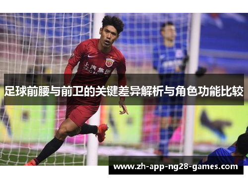 足球前腰与前卫的关键差异解析与角色功能比较 足球前腰与前卫的关键差异解析与角色功能比较