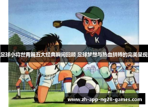 足球小将世青篇五大经典瞬间回顾 足球梦想与热血拼搏的完美呈现 足球小将世青篇五大经典瞬间回顾 足球梦想与热血拼搏的完美呈现