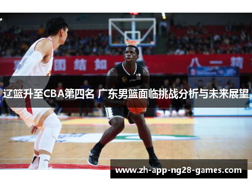 辽篮升至CBA第四名 广东男篮面临挑战分析与未来展望 辽篮升至CBA第四名 广东男篮面临挑战分析与未来展望