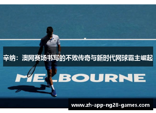 辛纳:澳网赛场书写的不败传奇与新时代网球霸主崛起 辛纳:澳网赛场书写的不败传奇与新时代网球霸主崛起