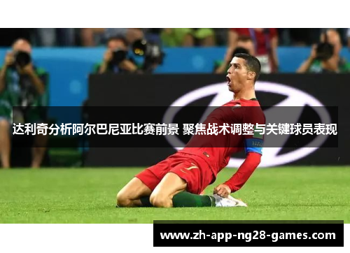 达利奇分析阿尔巴尼亚比赛前景 聚焦战术调整与关键球员表现 达利奇分析阿尔巴尼亚比赛前景 聚焦战术调整与关键球员表现