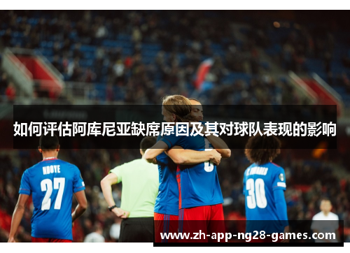 如何评估阿库尼亚缺席原因及其对球队表现的影响 如何评估阿库尼亚缺席原因及其对球队表现的影响