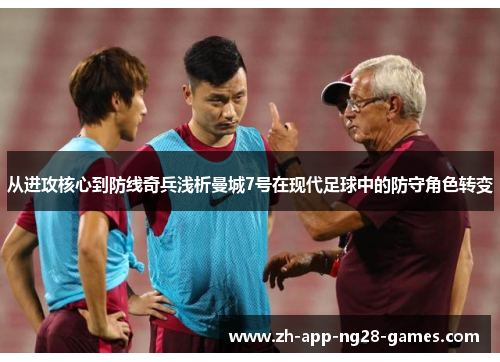 从进攻核心到防线奇兵浅析曼城7号在现代足球中的防守角色转变 从进攻核心到防线奇兵浅析曼城7号在现代足球中的防守角色转变