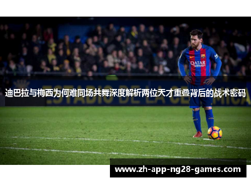 迪巴拉与梅西为何难同场共舞深度解析两位天才重叠背后的战术密码 迪巴拉与梅西为何难同场共舞深度解析两位天才重叠背后的战术密码