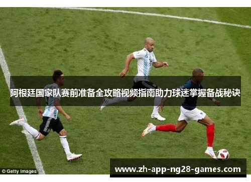 阿根廷国家队赛前准备全攻略视频指南助力球迷掌握备战秘诀 阿根廷国家队赛前准备全攻略视频指南助力球迷掌握备战秘诀