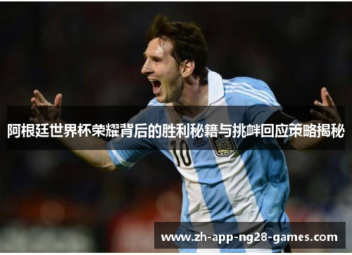 阿根廷世界杯荣耀背后的胜利秘籍与挑衅回应策略揭秘 阿根廷世界杯荣耀背后的胜利秘籍与挑衅回应策略揭秘