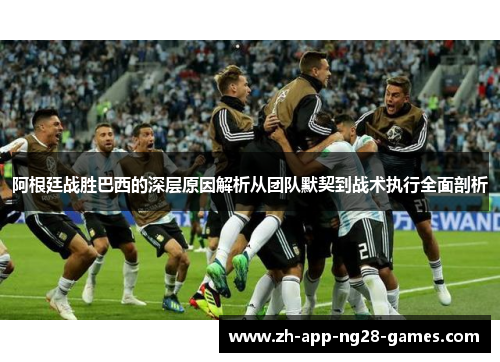 阿根廷战胜巴西的深层原因解析从团队默契到战术执行全面剖析 阿根廷战胜巴西的深层原因解析从团队默契到战术执行全面剖析