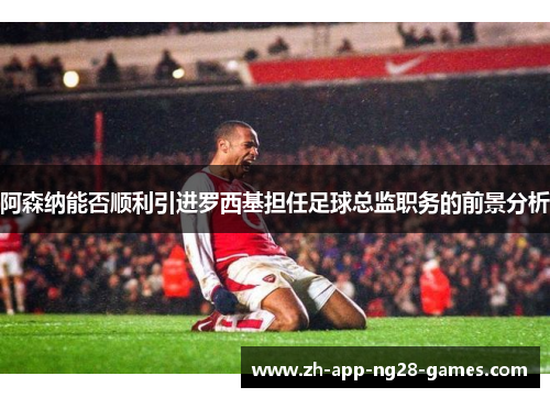 阿森纳能否顺利引进罗西基担任足球总监职务的前景分析 阿森纳能否顺利引进罗西基担任足球总监职务的前景分析