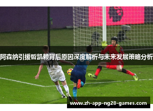 阿森纳引援哲凯赖背后原因深度解析与未来发展策略分析 阿森纳引援哲凯赖背后原因深度解析与未来发展策略分析