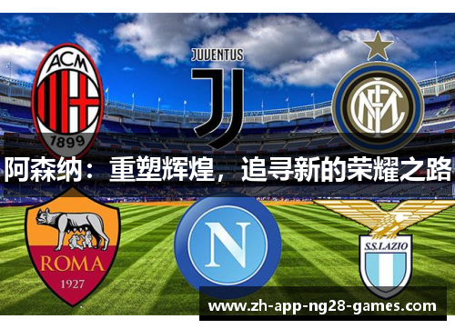 阿森纳:重塑辉煌,追寻新的荣耀之路 阿森纳:重塑辉煌,追寻新的荣耀之路