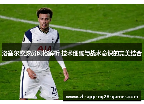 洛塞尔索球员风格解析 技术细腻与战术意识的完美结合