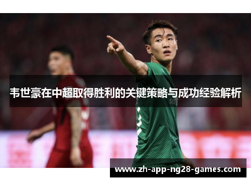 韦世豪在中超取得胜利的关键策略与成功经验解析