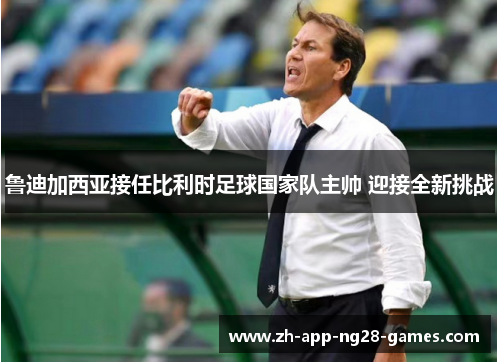 鲁迪加西亚接任比利时足球国家队主帅 迎接全新挑战