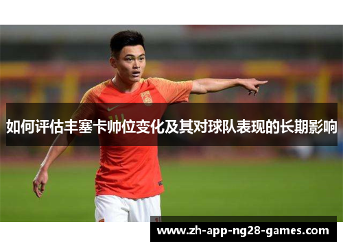 如何评估丰塞卡帅位变化及其对球队表现的长期影响