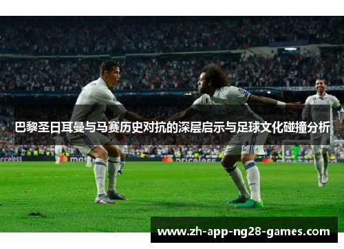 巴黎圣日耳曼与马赛历史对抗的深层启示与足球文化碰撞分析