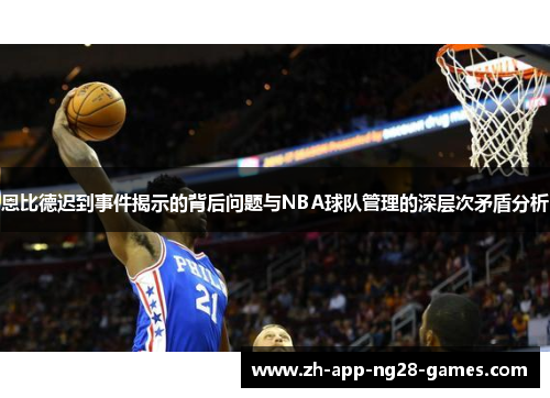 恩比德迟到事件揭示的背后问题与NBA球队管理的深层次矛盾分析
