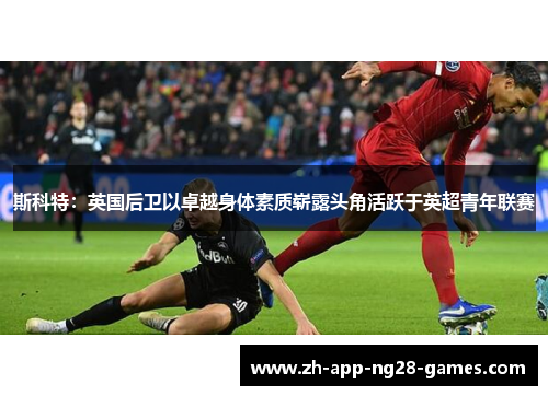 斯科特：英国后卫以卓越身体素质崭露头角活跃于英超青年联赛