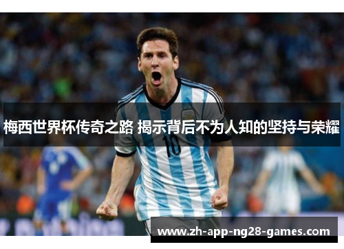 梅西世界杯传奇之路 揭示背后不为人知的坚持与荣耀