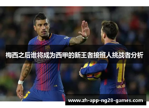 梅西之后谁将成为西甲的新王者接班人挑战者分析