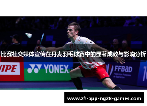比赛社交媒体宣传在丹麦羽毛球赛中的显著成效与影响分析
