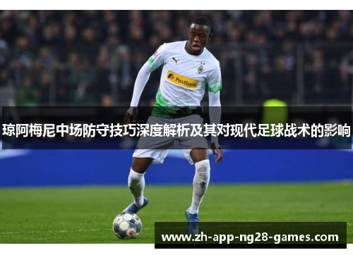 琼阿梅尼中场防守技巧深度解析及其对现代足球战术的影响
