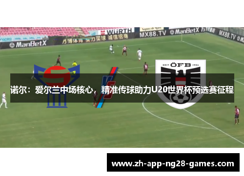 诺尔：爱尔兰中场核心，精准传球助力U20世界杯预选赛征程