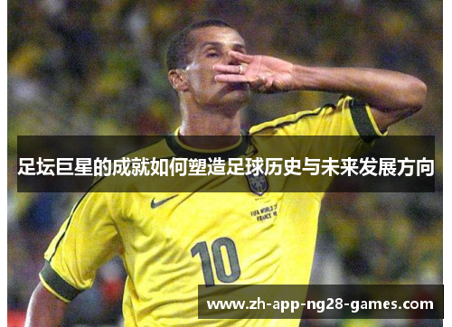 足坛巨星的成就如何塑造足球历史与未来发展方向