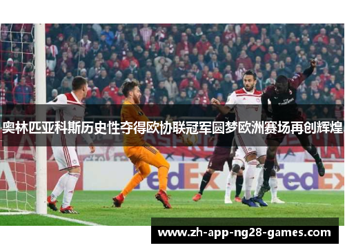 奥林匹亚科斯历史性夺得欧协联冠军圆梦欧洲赛场再创辉煌